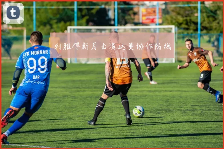 利雅得新月击溃达曼协作防线