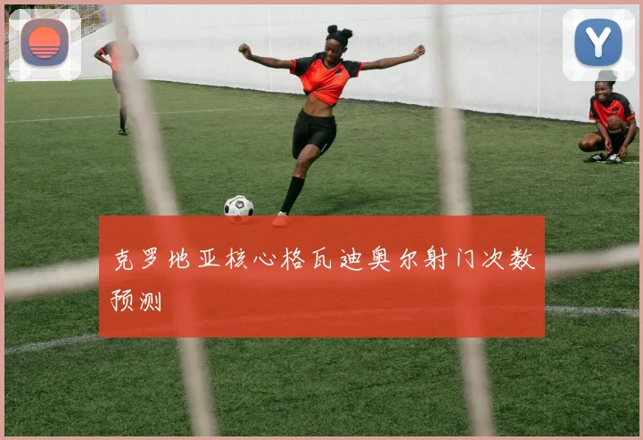 克罗地亚核心格瓦迪奥尔射门次数预测