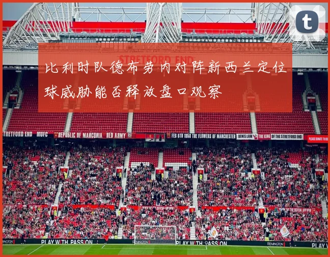 比利时队德布劳内对阵新西兰定位球威胁能否释放盘口观察