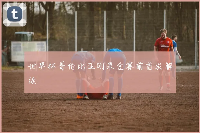 世界杯哥伦比亚刚果金赛前首发解读