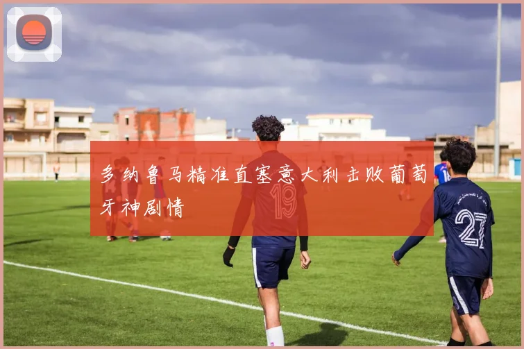 多纳鲁马精准直塞意大利击败葡萄牙神剧情
