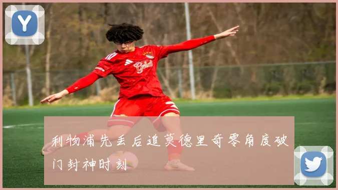 利物浦先丢后追莫德里奇零角度破门封神时刻