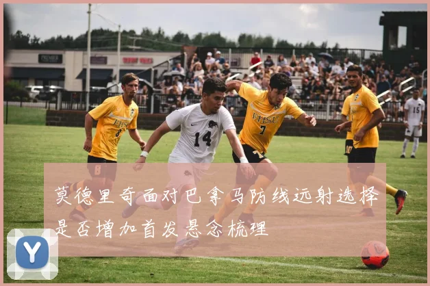 莫德里奇面对巴拿马防线远射选择是否增加首发悬念梳理