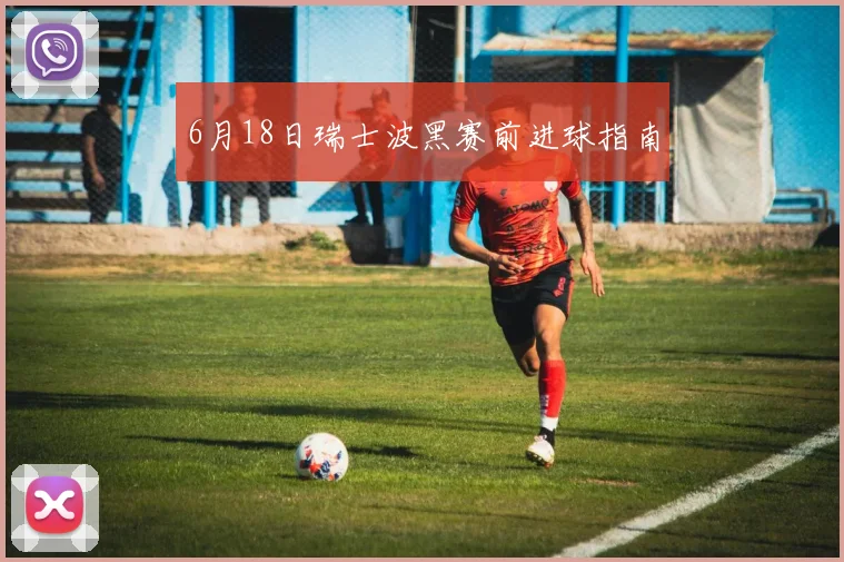 6月18日瑞士波黑赛前进球指南