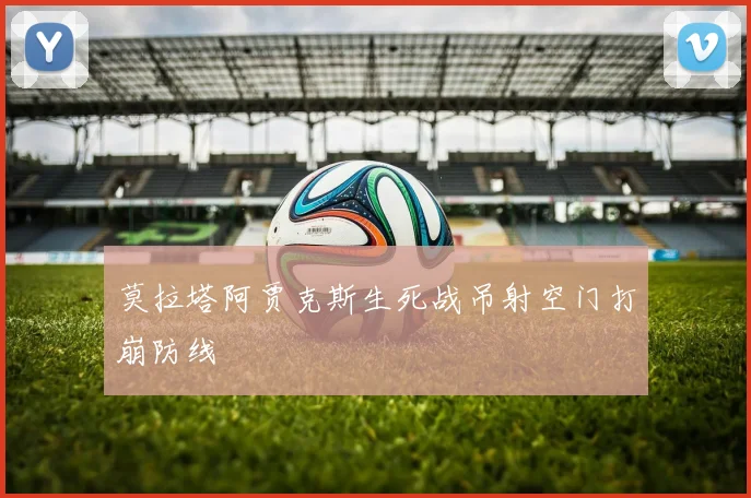 莫拉塔阿贾克斯生死战吊射空门打崩防线