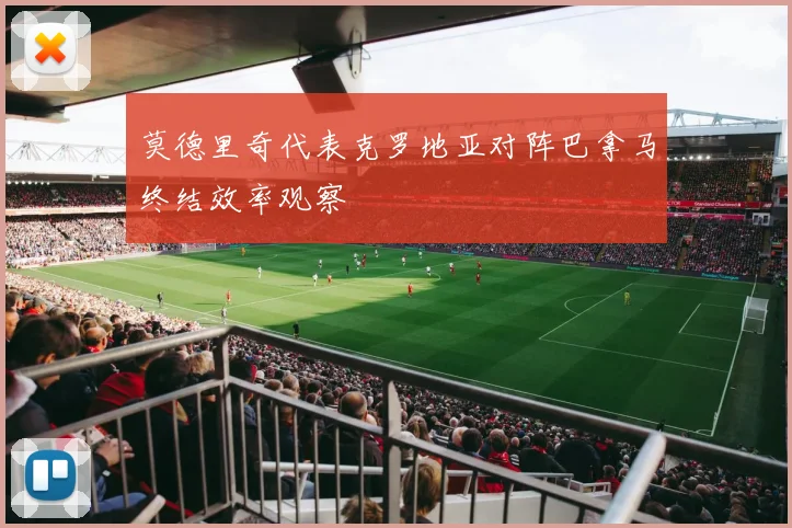 莫德里奇代表克罗地亚对阵巴拿马终结效率观察