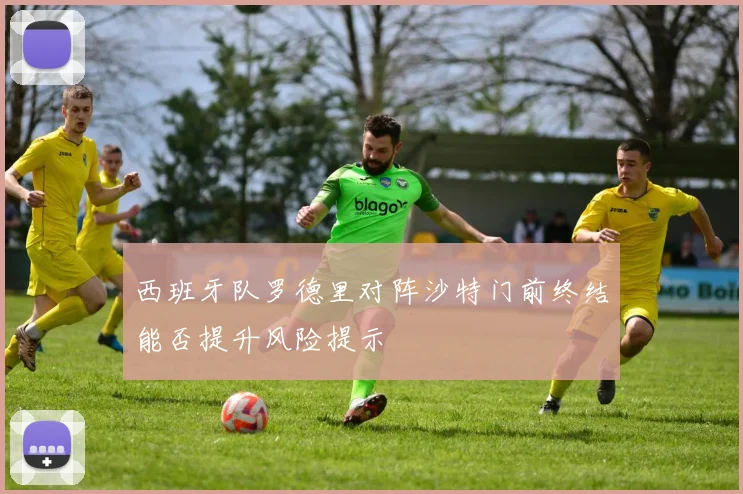 西班牙队罗德里对阵沙特门前终结能否提升风险提示