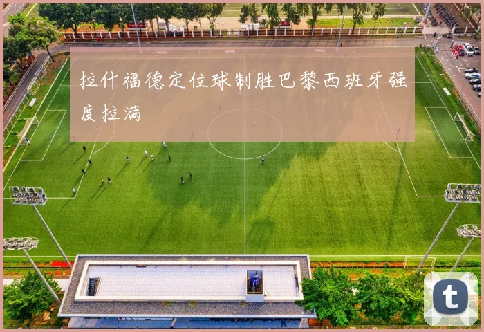 拉什福德定位球制胜巴黎西班牙强度拉满
