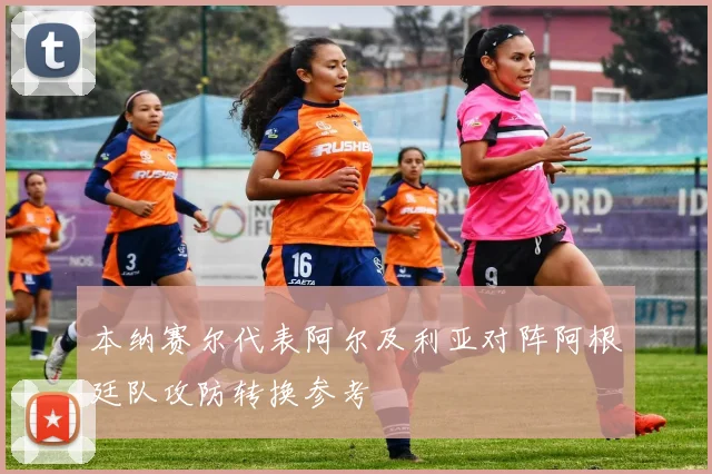 本纳赛尔代表阿尔及利亚对阵阿根廷队攻防转换参考