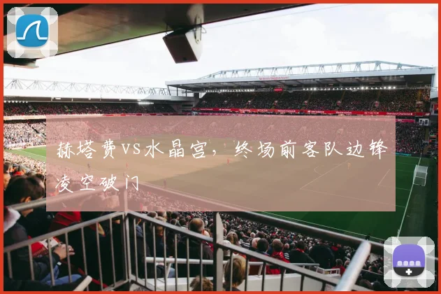 赫塔费vs水晶宫，终场前客队边锋凌空破门