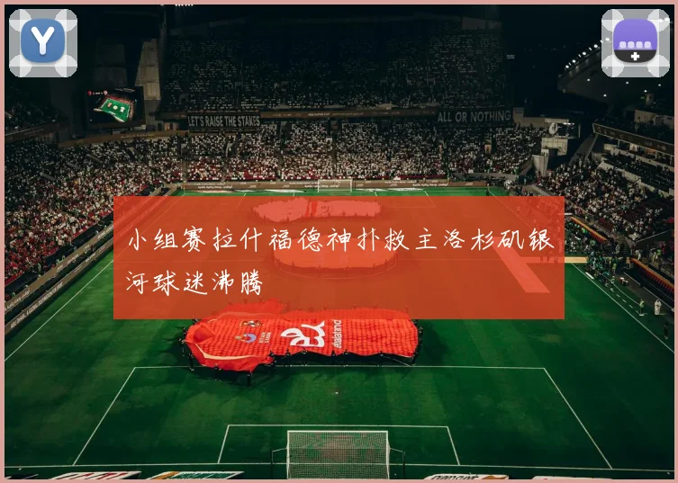 小组赛拉什福德神扑救主洛杉矶银河球迷沸腾