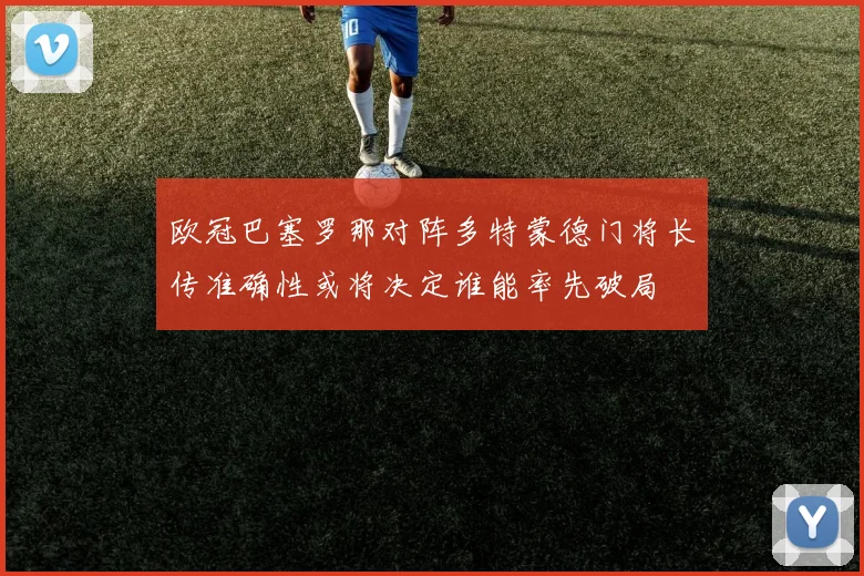 欧冠巴塞罗那对阵多特蒙德门将长传准确性或将决定谁能率先破局