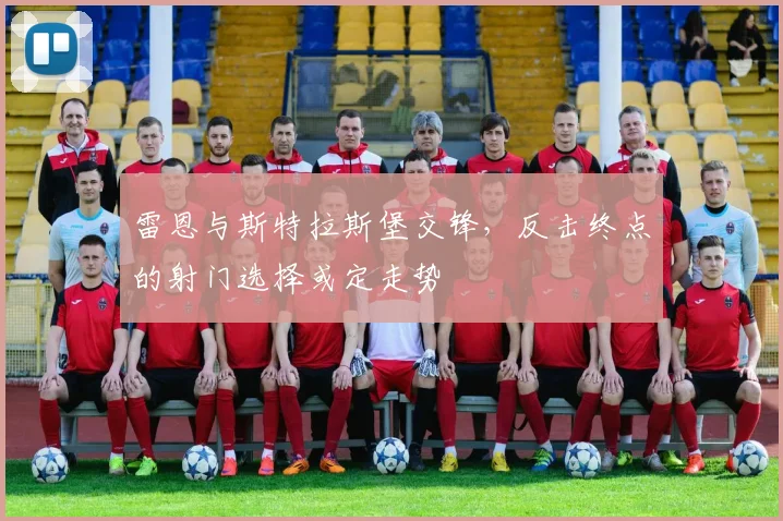 雷恩与斯特拉斯堡交锋，反击终点的射门选择或定走势
