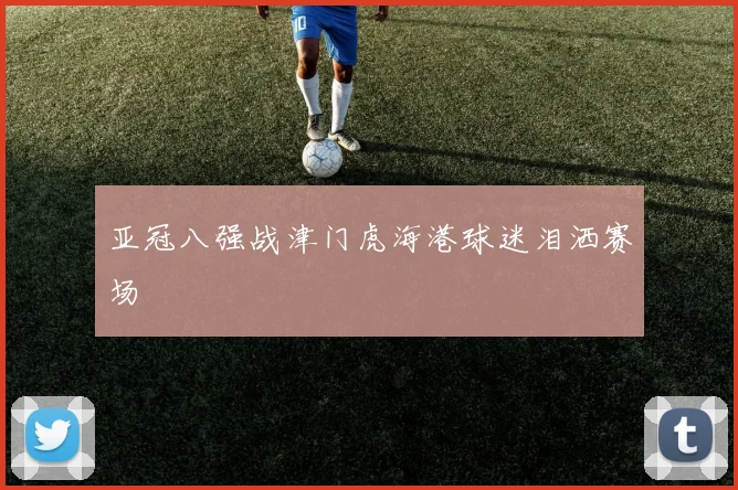 亚冠八强战津门虎海港球迷泪洒赛场