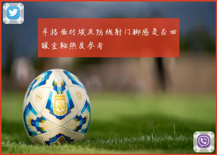 辛格面对埃及防线射门脚感是否回暖金靴热度参考