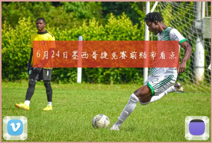 6月24日墨西哥捷克赛前赔率看点