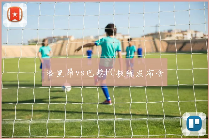 洛里昂vs巴黎FC教练发布会