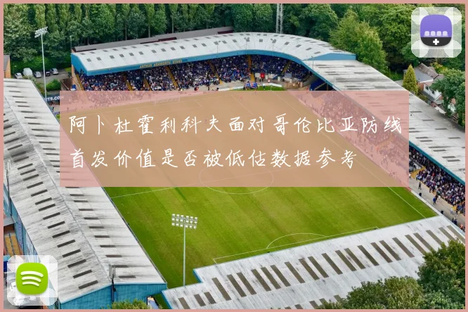 阿卜杜霍利科夫面对哥伦比亚防线首发价值是否被低估数据参考