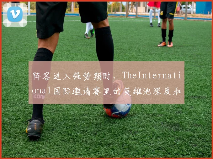 阵容进入强势期时，TheInternational国际邀请赛里的英雄池深度和新人培养应该先保哪一个