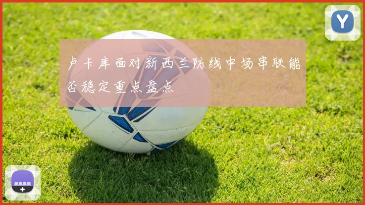 卢卡库面对新西兰防线中场串联能否稳定重点盘点