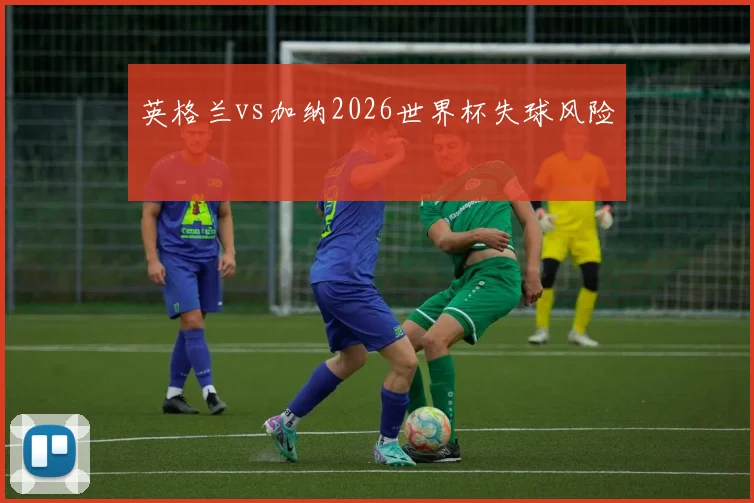 英格兰vs加纳2026世界杯失球风险