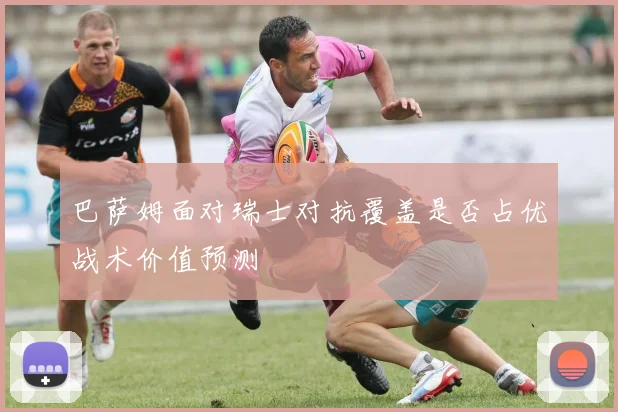 巴萨姆面对瑞士对抗覆盖是否占优战术价值预测