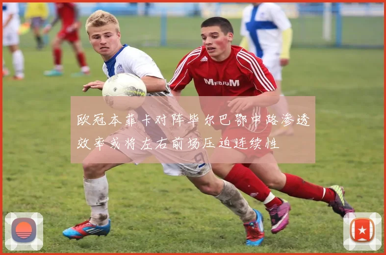 欧冠本菲卡对阵毕尔巴鄂中路渗透效率或将左右前场压迫连续性
