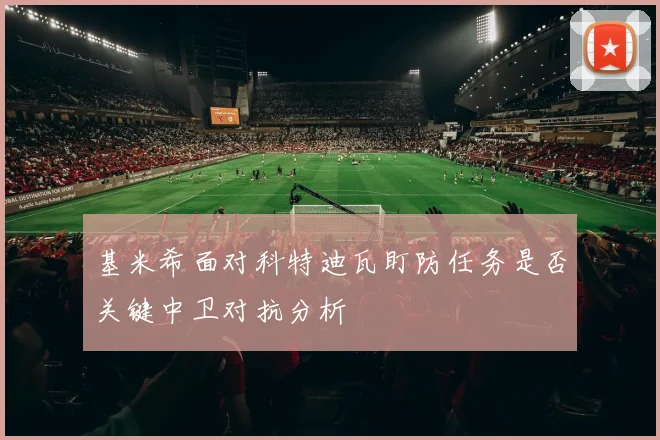基米希面对科特迪瓦盯防任务是否关键中卫对抗分析