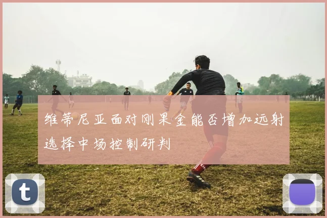 维蒂尼亚面对刚果金能否增加远射选择中场控制研判