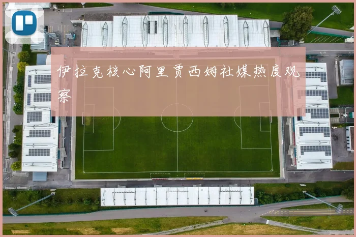 伊拉克核心阿里贾西姆社媒热度观察