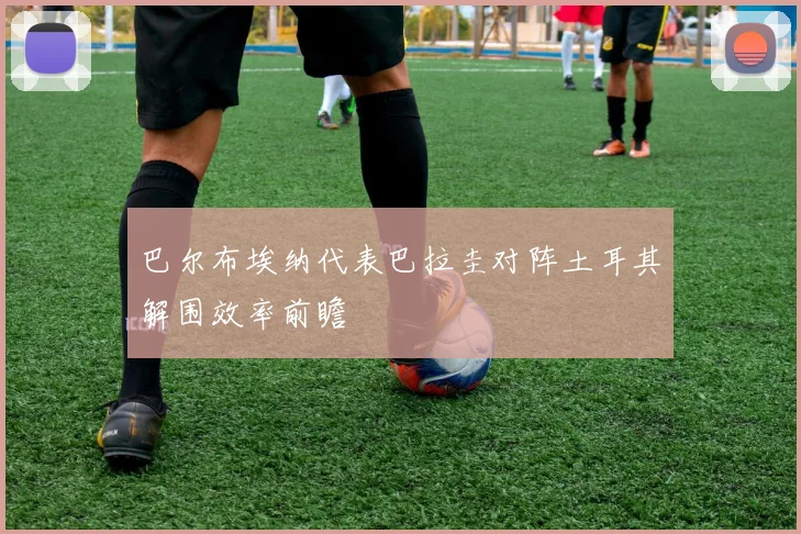 巴尔布埃纳代表巴拉圭对阵土耳其解围效率前瞻