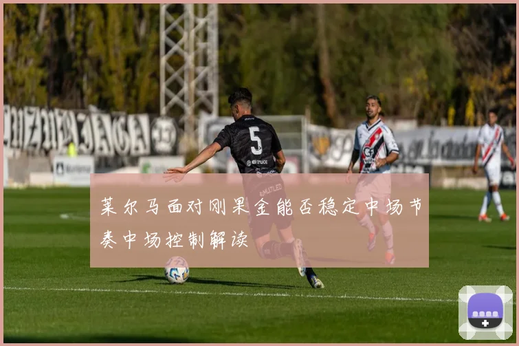 莱尔马面对刚果金能否稳定中场节奏中场控制解读
