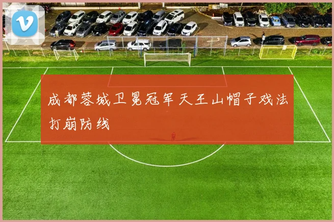 成都蓉城卫冕冠军天王山帽子戏法打崩防线