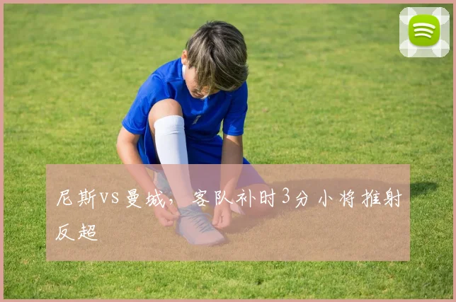 尼斯vs曼城，客队补时3分小将推射反超