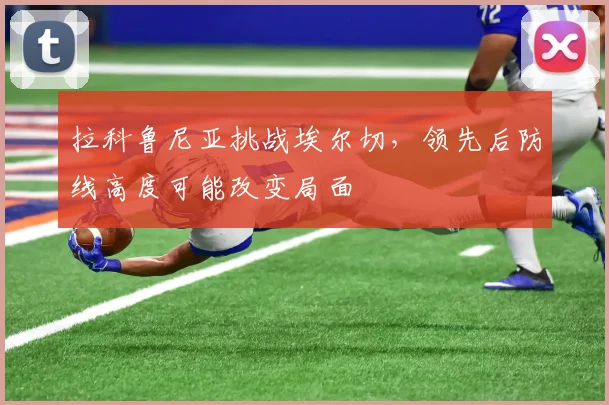 拉科鲁尼亚挑战埃尔切，领先后防线高度可能改变局面